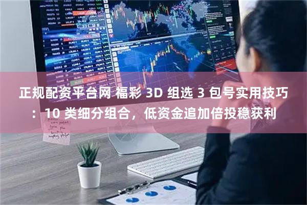 正规配资平台网 福彩 3D 组选 3 包号实用技巧：10 类细分组合，低资金追加倍投稳获利