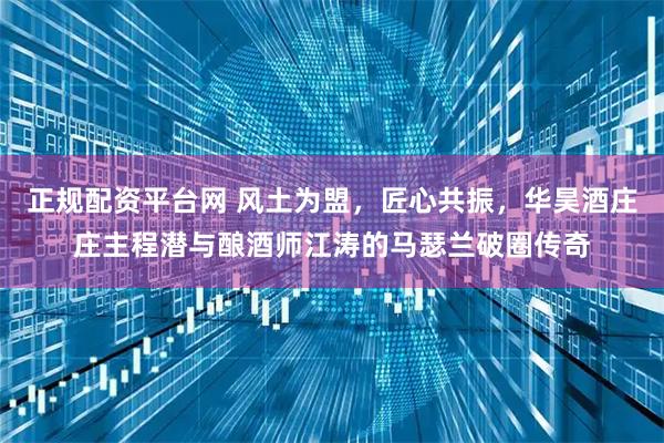 正规配资平台网 风土为盟,匠心共振,华昊酒庄庄主程潜与酿酒师江涛的马瑟兰破圈传奇