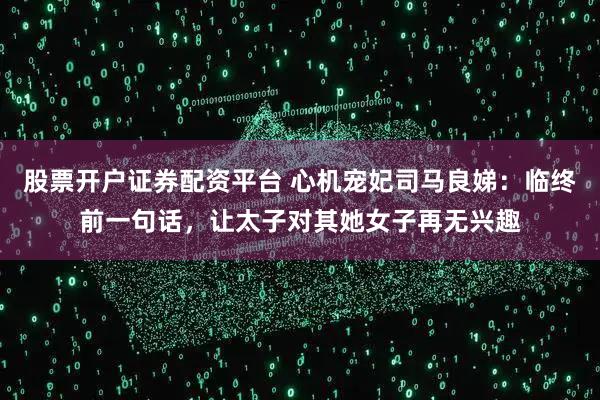 股票开户证券配资平台 心机宠妃司马良娣：临终前一句话，让太子对其她女子再无兴趣