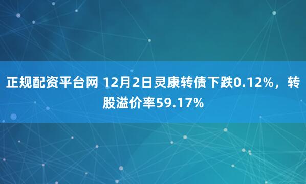 正规配资平台网 12月2日灵康转债下跌0.12%，转股溢价率59.17%