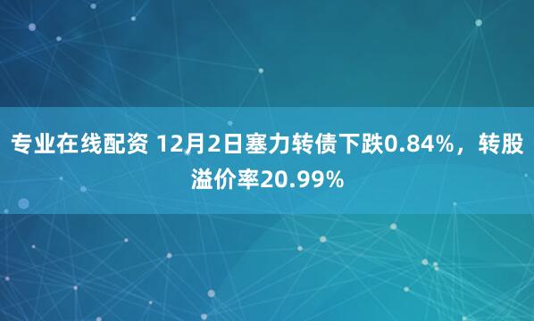 专业在线配资 12月2日塞力转债下跌0.84%,转股溢价率20.99%