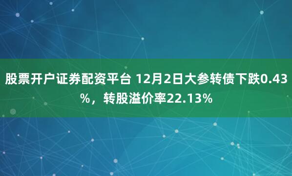 股票开户证券配资平台 12月2日大参转债下跌0.43%,转股溢价率22.13%