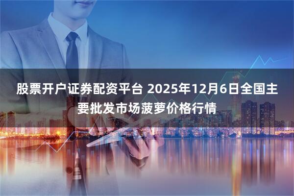 股票开户证券配资平台 2025年12月6日全国主要批发市场菠萝价格行情