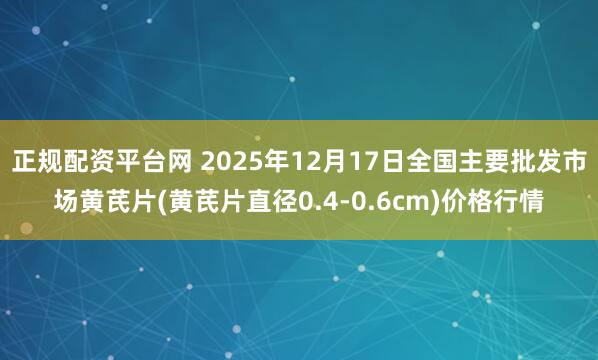 正规配资平台网 2025年12月17日全国主要批发市场黄芪片(黄芪片直径0.4-0.6cm)价格行情