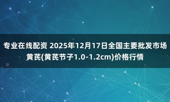 专业在线配资 2025年12月17日全国主要批发市场黄芪(黄芪节子1.0-1.2cm)价格行情