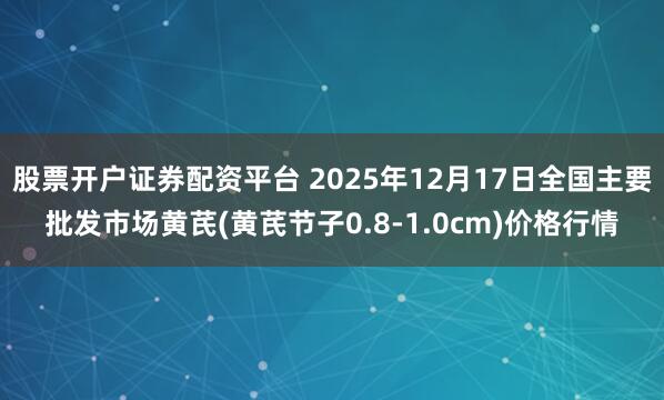 股票开户证券配资平台 2025年12月17日全国主要批发市场黄芪(黄芪节子0.8-1.0cm)价格行情