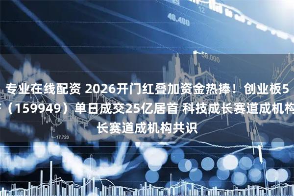 专业在线配资 2026开门红叠加资金热捧！创业板50ETF（159949）单日成交25亿居首 科技成长赛道成机构共识