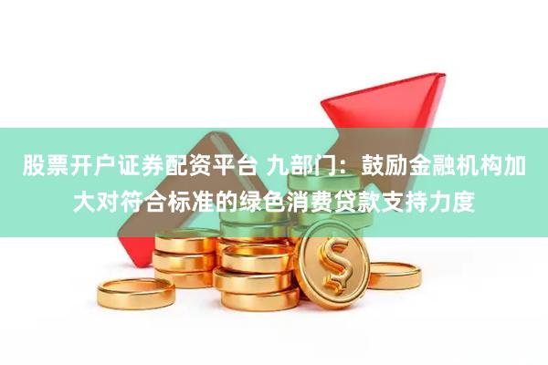 股票开户证券配资平台 九部门:鼓励金融机构加大对符合标准的绿色消费贷款支持力度