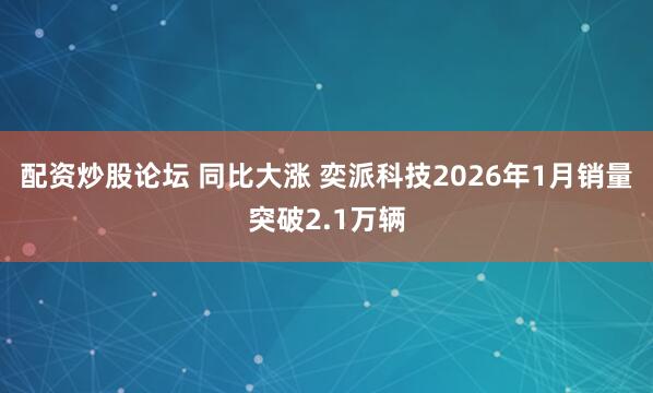 配资炒股论坛 同比大涨 奕派科技2026年1月销量突破2.1万辆