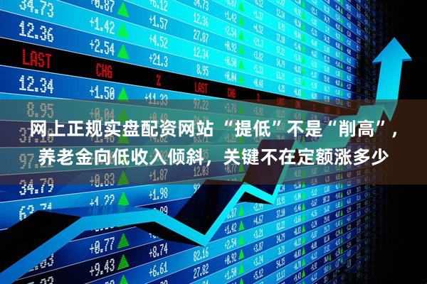 网上正规实盘配资网站 “提低”不是“削高”，养老金向低收入倾斜，关键不在定额涨多少