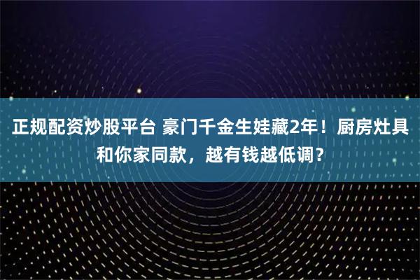 正规配资炒股平台 豪门千金生娃藏2年！厨房灶具和你家同款，越有钱越低调？