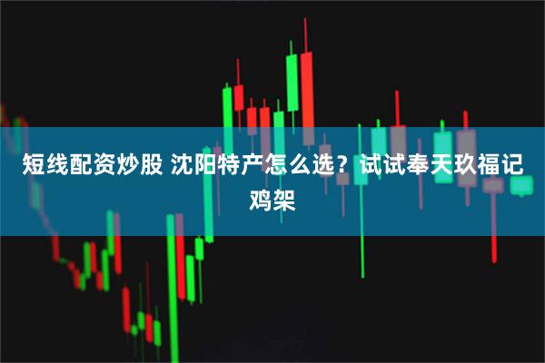 短线配资炒股 沈阳特产怎么选？试试奉天玖福记鸡架
