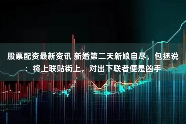 股票配资最新资讯 新婚第二天新娘自尽，包拯说：将上联贴街上，对出下联者便是凶手