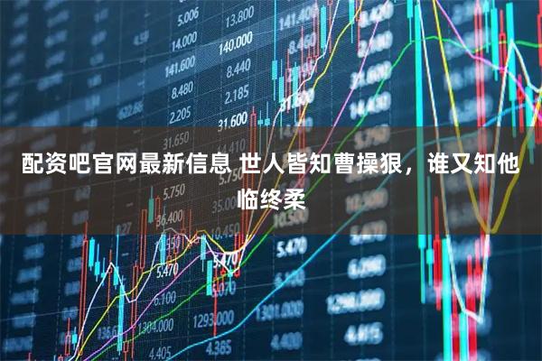 配资吧官网最新信息 世人皆知曹操狠，谁又知他临终柔