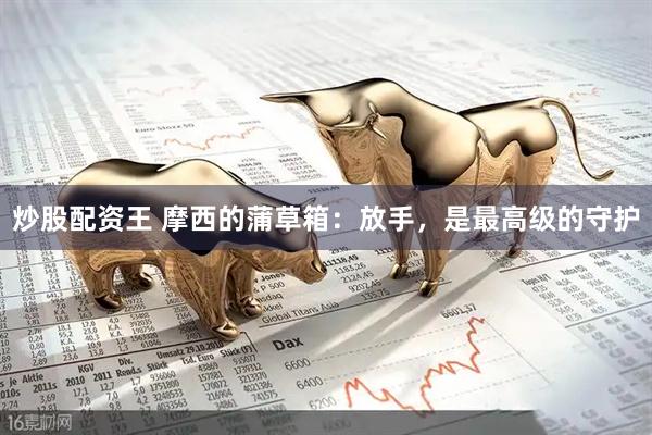 炒股配资王 摩西的蒲草箱：放手，是最高级的守护