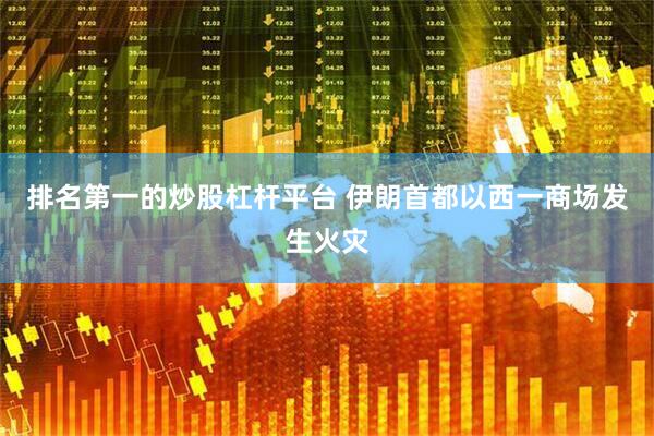 排名第一的炒股杠杆平台 伊朗首都以西一商场发生火灾