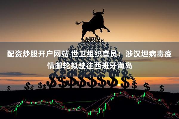 配资炒股开户网站 世卫组织官员：涉汉坦病毒疫情邮轮拟驶往西班牙海岛