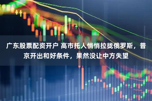 广东股票配资开户 高市托人悄悄拉拢俄罗斯，普京开出和好条件，果然没让中方失望