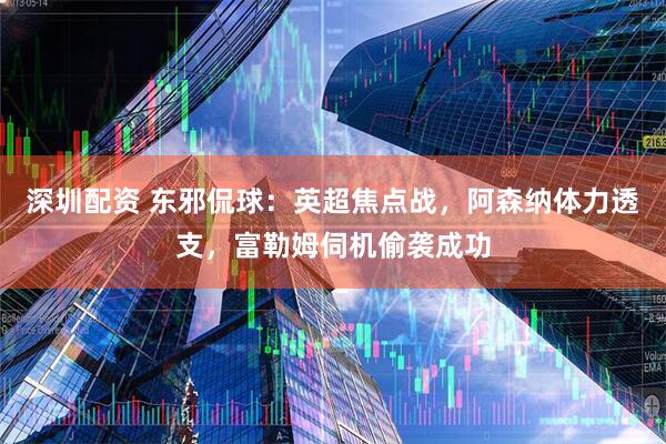 深圳配资 东邪侃球：英超焦点战，阿森纳体力透支，富勒姆伺机偷袭成功