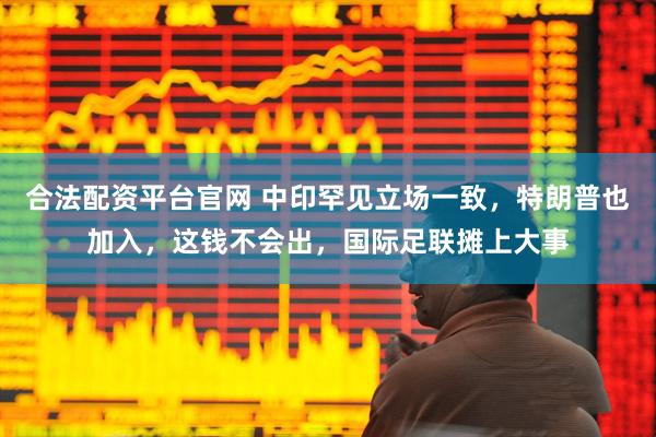 合法配资平台官网 中印罕见立场一致,特朗普也加入,这钱不会出,国际足联摊上大事